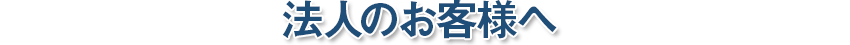 法人のお客様へ!